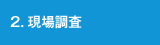 2.現場調査